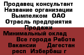 Продавец-консультант › Название организации ­ Вымпелком, ОАО › Отрасль предприятия ­ Продажи › Минимальный оклад ­ 20 000 - Все города Работа » Вакансии   . Дагестан респ.,Избербаш г.